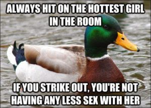 always hit on the hottest girl in the room if you strike out youre not having any less sex with her