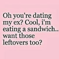 oh youre dating my ex cool im eating a sandwich..want those leftovers too